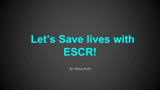 Let’s Save lives with
ESCR!
By: Masa Arafa
 