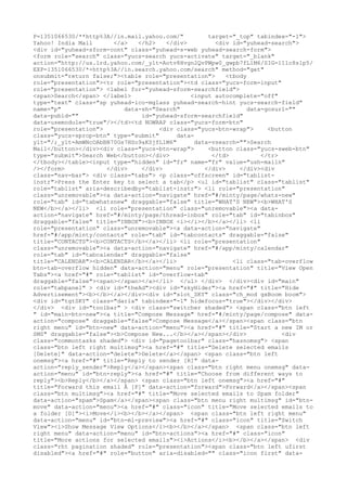 P=1351066530/**http%3A//in.mail.yahoo.com/"         target="_top" tabindex="-1">
Yahoo! India Mail      </a>   </h2>    </div>         <div id="yuhead-search">
<div id="yuhead-sform-cont" class="yuhead-s-web yuhead-search-form">
<form role="search" class="yucs-search yucs-activate" target="_blank"
action="http://us.lrd.yahoo.com/_ylt=Aotv8Hvgn2QvPWpw0_gwpb7fL1M6/SIG=11lc8s1p5/
EXP=1351066530/*-http%3A//in.search.yahoo.com/search" method="get"
onsubmit="return false;"><table role="presentation">      <tbody
role="presentation"><tr role="presentation"><td class="yucs-form-input"
role="presentation"> <label for="yuhead-sform-searchfield">
<span>Search</span> </label>                  <input autocomplete="off"
type="text" class="sp yuhead-ico-mglass yuhead-search-hint yucs-search-field"
name="p"                  data-sh="Search"                       data-gosurl=""
data-pubid=""                  id="yuhead-sform-searchfield"
data-usemodule="true"/></td><td NOWRAP class="yucs-form-btn"
role="presentation">                 <div class="yucs-btn-wrap">       <button
class="yucs-sprop-btn" type="submit"      data-
ylt="/;_ylt=AmWNcOAbBB70Gs7HSo9aKSjfL1M6"       data-vsearch="">Search
Mail</button></div><div class="yucs-btn-wrap">      <button class="yucs-sweb-btn"
type="submit">Search Web</button></div>              </td>           </tr>
</tbody></table><input type="hidden" id="fr" name="fr" value="ush-mailn"
/></form>            </div>    </div>              </div>     </div><div
class="nav-bar"> <div class="tabs"> <p class="offscreen" id="tablist-
instr">Press the Enter key to select a tab</p> <ul id="tablist" class="tablist"
role="tablist" aria-describedby="tablist-instr"> <li role="presentation"
class="unremovable"><a data-action="navigate" href="#/minty/page/whats-new"
role="tab" id="tabwhatsnew" draggable="false" title="WHAT'S NEW"><b>WHAT'S
NEW</b></a></li> <li role="presentation" class="unremovable"><a data-
action="navigate" href="#/minty/page/thread-inbox" role="tab" id="tabinbox"
draggable="false" title="INBOX"><b>INBOX <i></i></b></a></li> <li
role="presentation" class="unremovable"><a data-action="navigate"
href="#/app/minty/contacts" role="tab" id="tabcontacts" draggable="false"
title="CONTACTS"><b>CONTACTS</b></a></li> <li role="presentation"
class="unremovable"><a data-action="navigate" href="#/app/minty/calendar"
role="tab" id="tabcalendar" draggable="false"
title="CALENDAR"><b>CALENDAR</b></a></li>                   <li class="tab-overflow
btn-tab-overflow hidden" data-action="menu" role="presentation" title="View Open
Tabs"><a href="#" role="tablist" id="overflow-tab"
draggable="false"><span></span></a></li> </ul> </div> </div><div id="main"
role="tabpanel" > <div id="theAd"><div id="skyHider"><a href="#" title="Hide
Advertisement"><b></b></a></div><div id="slot_SKY" class="ch_mod gxBoom boom">
<div id="tgtSKY" class="darla" tabindex="-1" hidefocus="true"></div></div>
</div> <div id="toolbar" > <div class="switcher shaded"> <span class="btn left
" id="main-btn-new"><a title="Compose Message" href="#/minty/page/compose" data-
action="compose" draggable="false">Compose Message</a></span><span class="btn
right menu" id="btn-new" data-action="menu"><a href="#" title="Start a new IM or
SMS" draggable="false"><b>Compose New...</b></a></span></div>              <div
class="commontasks shaded"> <div id="pagetoolbar" class="hasnomsg"> <span
class="btn left right multimsg"><a href="#" title="Delete selected emails
[Delete]" data-action="delete">Delete</a></span> <span class="btn left
onemsg"><a href="#" title="Reply to sender [R]" data-
action="reply_sender">Reply</a></span><span class="btn right menu onemsg" data-
action="menu" id="btn-reply"><a href="#" title="Choose from different ways to
reply"><b>Reply</b></a></span> <span class="btn left onemsg"><a href="#"
title="Forward this email Â [F]" data-action="forward">Forward</a></span><span
class="btn multimsg"><a href="#" title="Move selected emails to Spam folder"
data-action="spam">Spam</a></span><span class="btn menu right multimsg" id="btn-
move" data-action="menu"><a href="#" class="icon" title="Move selected emails to
a folder [D]"><i>Move</i><b></b></a></span> <span class="btn left right menu"
data-action="menu" id="btn-ml-preview"><a href="#" class="icon" title="Switch
View"><i>Show Message View Options</i><b></b></a></span> <span class="btn left
right menu" data-action="menu" id="btn-actions"><a href="#" class="icon"
title="More actions for selected emails"><i>Actions</i><b></b></a></span> <div
class="rht pagination shaded" role="presentation"><span class="btn left ufirst
disabled"><a href="#" role="button" aria-disabled="" class="icon first" data-
 
