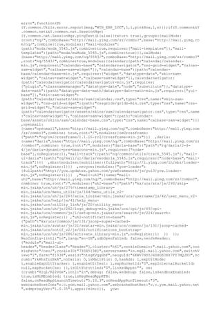 error",function(Y)
{Y.common.Utils.error.report(msg,"WIN_ERR_LOG",1,1,pinkBox,1,e)});if(Y.common&&Y
.common.net&&Y.common.net.SessionMgr)
{Y.common.net.SessionMgr.pingTest()}else{}return true},groups:{mailMods:
{root:"nq/",comboBase:"http://mail.yimg.com/zz/combo?",base:"http://mail.yimg.co
m/nq/",combine:true,modules:{"mail-modules":
{path:"mods/mods_5545.js",combine:true,requires:["mail-templates"]},"mail-
templates":{path:"mods/muMods_5545.js",combine:true}}},calMods:
{base:"http://mail.yimg.com/nq/5543/",comboBase:"http://mail.yimg.com/zz/combo?"
,root:"nq/5543/",combine:true,modules:{calendar:{path:"calendar/calendar-
min.js",requires:["calendar-base","calendarnavigator","css-grid-widget","calnav-
sam-widget","calbase-sam-widget"]},"calendar-base":{path:"calendar-
base/calendar-base-min.js",requires:["widget","datatype-date","skin-sam-
widget","calnav-sam-widget","calbase-sam-widget"]},calendarnavigator:
{path:"calendarnavigator/calendarnavigator-min.js",requires:
["plugin","classnamemanager","datatype-date","node","substitute"]},"datatype-
date-math":{path:"datatype-date-math/datatype-date-math-min.js",requires:["yui-
base"]},"skin-sam-widget":
{path:"calendar/assets/skins/sam/calendar.css",type:"css",name:"skin-sam-
widget"},"css-grid-widget":{path:"cssgrids/grids-min.css",type:"css",name:"css-
grid-widget"},"calnav-sam-widget":
{path:"calendarnavigator/assets/skins/sam/calendarnavigator.css",type:"css",name
:"calnav-sam-widget"},"calbase-sam-widget":{path:"calendar-
base/assets/skins/sam/calendar-base.css",type:"css",name:"calbase-sam-widget"}}}
,openmail:
{name:"openmail",base:"http://mail.yimg.com/nq/",comboBase:"http://mail.yimg.com
/zz/combo?",combine: true,root:"/",modules:{omCrossframe:
{"path":"nq/om/crossframe/1.1.16-rc2/crossframe-min.js"}}} ,darla:
{name:"darla",base:"http://mail.yimg.com/nq/",comboBase:"http://mail.yimg.com/zz
/combo?",combine: true,root:"/",modules:{"darla-base":{"path":"rq/darla/2-4-
4/js/darla-dynamic-pre-beacons-min.js",requires:["node-
base"],noRegister:1},"mail-track":{path:"nq/common/utils/track_5545.js"},"mail-
ui-darla":{path:"nq/mail/ui/darla/neodarla_5545.js",requires:["node-base","mail-
track"]}}} ,mbz:{modules:{mobilizer:{fullpath:"http://l.yimg.com/lh/mbz/loader-
min.js",noRegister:1}}} ,neoycw:{modules:{"ycw-loader":
{fullpath:"http://ycw.updates.yahoo.com/ycwframework/js/yui3/ycw.loader-
min.js",noRegister:1}}} ,"mail-uh2":{name:"mail-
uh2",base:"http://mail.yimg.com/nq/",comboBase:"http://mail.yimg.com/zz/combo?",
combine: true,root:"/",modules:{"uh2-base":{"path":"kx/ucs/sts/js/290/skip-
min.js&kx/ucs/uh/js/279/timestamp_library-
min.js&kx/ucs/menu_utils/js/164/menu_utils_v2-
min.js&kx/ucs/uh/js/267/aria_toolbar-min.js&kx/ucs/username/js/42/user_menu_v2-
min.js&kx/ucs/help/js/41/help_menu-
min.js&kx/ucs/utility_link/js/20/utility_menu-
min.js&kx/ucs/uh/js/262/logo_debug-min.js&kx/ucs/opi/js/69/opi-
min.js&kx/ucs/common/js/1/setup-min.js&kx/ucs/search/js/224/search-
min.js",noRegister:1} ,"uh2-notification-base":
{"path":"kx/ucs/common/js/131/jsonp-super-cached-
min.js&kx/ucs/avatar/js/21/avatar-min.js&kx/ucs/common/js/131/jsonp-cached-
min.js&kx/ucs/notif_v2/js/161/notifications_bootstrap-
min.js&kx/ucs/uh/js/286/activate_library-min.js",noRegister:1} }} }};
NeoConfig={intl:"in",lang:"en-IN",udbOpenFailed: false,neoJsHeader:
{"module":"mail-ui-
header","headerClass":"Header"},cluster:"n61",cookieDomain:".mail.yahoo.com",coo
kiePath:"/neo/",cookieID:"793451981",servername:"in.mg61.mail.yahoo.com",switchV
iew:"1",farm:"f1938",wssid:"ntsgKVggGbF",neoguid:"6KWV7NYZJ4SHGEOXX7FS7MQJXU",nc
rumb:"rkMhsflzBkA",noDarla: 0,isMailPlus: 0,hasAds: 1,expUltMode:
1,enableExpUltTracker: 1,enableUltTest: 1,expBucketId:"0",expInternalBucketId:
null,expBucketCss: {},isUltThrottled:"0",linkedApps:"", om:
{crumb:"81ql/R22VGe",intl:"in",debug: false,wsdebug: false,isSandboxEnabled:
true,isMiMEnabled: true,isMsgReadAppRTB:
false,onReadAppLaunchTimeout:"5.10.3",onReadAppRunTimeout:"3",
webcacheHostCom:"c.c.yom.mail.yahoo.com",webcacheHostNet:"c.c.yom.mail.yahoo.net
",xdmproxyVer:"1.0.35"},apps:{mim:{}}, ycw:
 