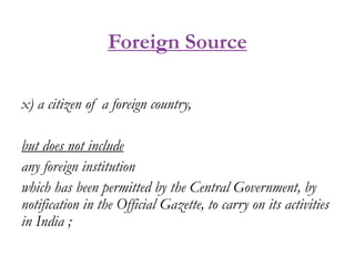 Foreign Source
x) a citizen of a foreign country,
but does not include
any foreign institution
which has been permitted by the Central Government, by
notification in the Official Gazette, to carry on its activities
in India ;
 