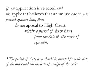 If an application is rejected and
the applicant believes that an unjust order was
passed against him, then
he can appeal to High Court
within a period of sixty days
from the date of the order of
rejection.
* The period of sixty days should be counted from the date
of the order and not the date of receipt of the order.
 