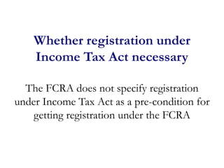 Whether registration under
Income Tax Act necessary
The FCRA does not specify registration
under Income Tax Act as a pre-c...