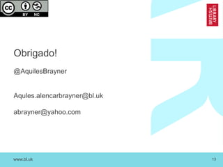 www.bl.uk 13
Obrigado!
@AquilesBrayner
Aqules.alencarbrayner@bl.uk
abrayner@yahoo.com
 