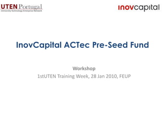 InovCapital ACTec Pre-Seed Fund Workshop 1stUTEN Training Week, 28 Jan 2010, FEUP 