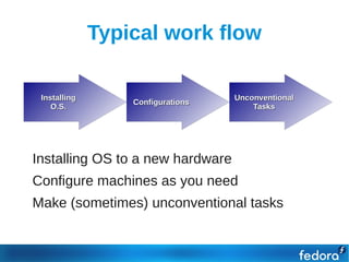 Typical work flow

     Installing                        Unconventional
                      Configurations
        O.S.                               Tasks




●   Installing OS to a new hardware
●   Configure machines as you need
●   Make (sometimes) unconventional tasks
 