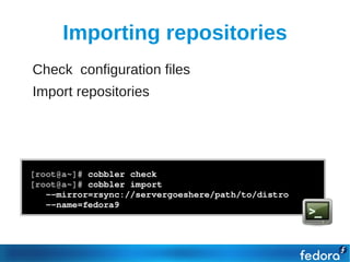Importing repositories
●   Check configuration files
●   Import repositories




    [root@a~]# cobbler check
    [root@a~]# cobbler import 
       ­­mirror=rsync://servergoeshere/path/to/distro
       ­­name=fedora9
 