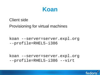 Koan
●   Client side
●   Provisioning for virtual machines
●


●   koan --server=server.expl.org
    --profile=RHEL5-i386
●


●   koan -–server=server.expl.org
    --profile=RHEL5-i386 --virt
 