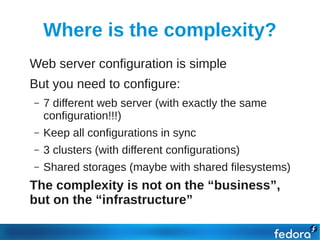 Where is the complexity?
●   Web server configuration is simple
●   But you need to configure:
    –   7 different web server (with exactly the same
        configuration!!!)
    –   Keep all configurations in sync
    –   3 clusters (with different configurations)
    –   Shared storages (maybe with shared filesystems)
●   The complexity is not on the “business”,
    but on the “infrastructure”
 