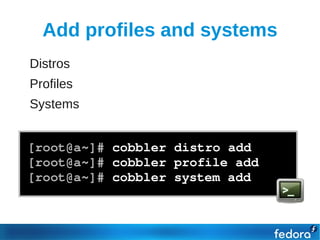Add profiles and systems
●   Distros
●   Profiles
●   Systems


    [root@a~]# cobbler distro add
    [root@a~]# cobbler profile add
    [root@a~]# cobbler system add
 