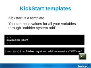 KickStart templates
●   Kickstart is a template
●   You can pass values for all your variables
    through “cobbler system add”

...
keyboard $KEY
...


[root@a~]# cobbler system add ­­ksmeta=”KEY=us”
 