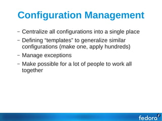 Configuration Management
–   Centralize all configurations into a single place
–   Defining “templates” to generalize similar
    configurations (make one, apply hundreds)
–   Manage exceptions
–   Make possible for a lot of people to work all
    together
 