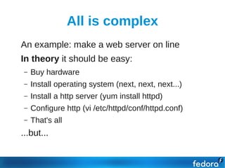All is complex
●   An example: make a web server on line
●   In theory it should be easy:
     –   Buy hardware
     –   Install operating system (next, next, next...)
     –   Install a http server (yum install httpd)
     –   Configure http (vi /etc/httpd/conf/httpd.conf)
     –   That's all
●   ...but...
●
 