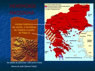 HEXEMONÍA MACEDONA   Límites históricos  da nación, e territorios do Imperio á morte  de Filipo II Na batalla de Queronea -338 vence á fraca alianza de polis (Atenas-Tebas)   