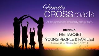 At the corner of Christianity and culture. 
BRIEFING: 
THE TARGET: 
YOUNG PEOPLE & FAMILIES 
Lesson #2 — September 10, 2014 
 