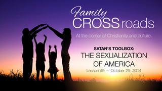 At the corner of Christianity and culture. 
SATAN’S TOOLBOX: 
THE SEXUALIZATION 
OF AMERICA 
Lesson #9 — October 29, 2014 
 