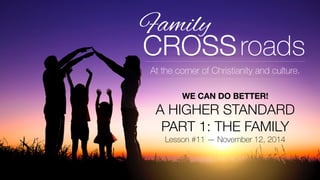At the corner of Christianity and culture. 
WE CAN DO BETTER! 
A HIGHER STANDARD 
PART 1: THE FAMILY 
Lesson #11 — November 12, 2014 
 
