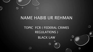 NAME HABIB UR REHMAN
TOPIC FCR ( FEDERAL CRIMES
REGULATIONS )
BLACK LAW
 