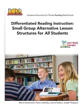 Guidance Document for Florida Reading First Schools



Differentiated Reading Instruction:
Small Group Alternative Lesson
  Structures for All Students




    Marcia Kosanovich, Karen Ladinsky, Luanne Nelson, Joseph Torgesen
 