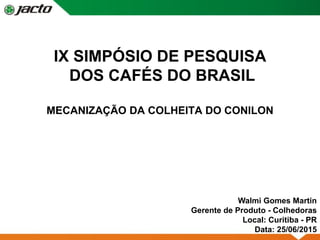 IX SIMPÓSIO DE PESQUISA
DOS CAFÉS DO BRASIL
MECANIZAÇÃO DA COLHEITA DO CONILON
Walmi Gomes Martin
Gerente de Produto - Colhedoras
Local: Curitiba - PR
Data: 25/06/2015
 