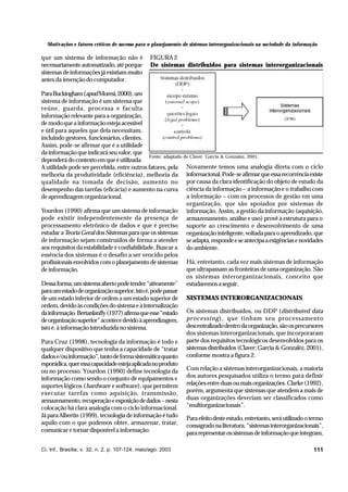 Motivações e fatores críticos de sucesso para o planejamento de sistemas interorganizacionais na sociedade da informação

que um sistema de informação não é
necessariamente automatizado, até porque
sistemas de informações já existiam muito
antes da invenção do computador.

FIGURA 2
De sistemas distribuídos para sistemas interorganizacionais

Para Buckingham (apud Moresi, 2000), um
sistema de informação é um sistema que
reúne, guarda, processa e faculta
informação relevante para a organização,
de modo que a informação esteja acessível
e útil para aqueles que dela necessitam,
incluindo gestores, funcionários, clientes.
Assim, pode-se afirmar que é a utilidade
da informação que indicará seu valor, que
Fonte: adaptado de Claver, Garcia & Gonzalez, 2001.
dependerá do contexto em que é utilizada.
A utilidade pode ser percebida, entre outros fatores, pela Novamente temos uma analogia direta com o ciclo
melhoria da produtividade (eficiência), melhoria da informacional. Pode-se afirmar que essa recorrência existe
qualidade na tomada de decisão, aumento no por causa da clara identificação do objeto de estudo da
desempenho das tarefas (eficácia) e aumento na curva ciência da informação – a informação e o trabalho com
a informação – com os processos de gestão em uma
de aprendizagem organizacional.
organização, que são apoiados por sistemas de
Yourdon (1990) afirma que um sistema de informação informação. Assim, a gestão da informação (aquisição,
pode existir independentemente da presença de armazenamento, análise e uso) provê a estrutura para o
processamento eletrônico de dados e que é preciso suporte ao crescimento e desenvolvimento de uma
estudar a Teoria Geral dos Sistemas para que os sistemas organização inteligente, voltada para o aprendizado, que
de informação sejam construídos de forma a atender se adapta, responde e se antecipa a exigências e novidades
aos requisitos da estabilidade e confiabilidade. Buscar a do ambiente.
essência dos sistemas é o desafio a ser vencido pelos
profissionais envolvidos com o planejamento de sistemas Há, entretanto, cada vez mais sistemas de informação
que ultrapassam as fronteiras de uma organização. São
de informação.
os sistemas interorganizacionais, conceito que
Dessa forma, um sistema aberto pode tender “ativamente” estudaremos a seguir.
para um estado de organização superior, isto é, pode passar
de um estado inferior de ordem a um estado superior de SISTEMAS INTERORGANIZACIONAIS
ordem, devido às condições do sistema e à internalização
da informação. Bertanlanffy (1977) afirma que esse “estado Os sistemas distribuídos, ou DDP (distributed data
de organização superior” acontece devido à aprendizagem, processing), que tinham seu processamento
descentralizado dentro da organização, são os precursores
isto é, à informação introduzida no sistema.
dos sistemas interorganizacionais, que incorporaram
Para Cruz (1998), tecnologia da informação é todo e parte dos requisitos tecnológicos desenvolvidos para os
qualquer dispositivo que tenha a capacidade de “tratar sistemas distribuídos (Claver; Garcia & Gonzaléz, 2001),
dados e/ou informação”, tanto de forma sistemática quanto conforme mostra a figura 2.
esporádica, quer essa capacidade esteja aplicada no produto
ou no processo. Yourdon (1990) define tecnologia da Com relação a sistemas interorganizacionais, a maioria
informação como sendo o conjunto de equipamentos e dos autores pesquisados utiliza o termo para definir
suportes lógicos (hardware e software), que permitem relações entre duas ou mais organizações. Clarke (1992),
executar tarefas como aquisição, transmissão, porém, argumenta que sistemas que atendem a mais de
armazenamento, recuperação e exposição de dados – nesta duas organizações deveriam ser classificados como
colocação há clara analogia com o ciclo informacional. “multiorganizacionais”.
Já para Albertin (1999), tecnologia de informação é tudo Para efeito deste estudo, entretanto, será utilizado o termo
aquilo com o que podemos obter, armazenar, tratar, consagrado na literatura, “sistemas interorganizacionais”,
comunicar e tornar disponível a informação.
para representar os sistemas de informação que integram,
Ci. Inf., Brasília, v. 32, n. 2, p. 107-124, maio/ago. 2003

111

 
