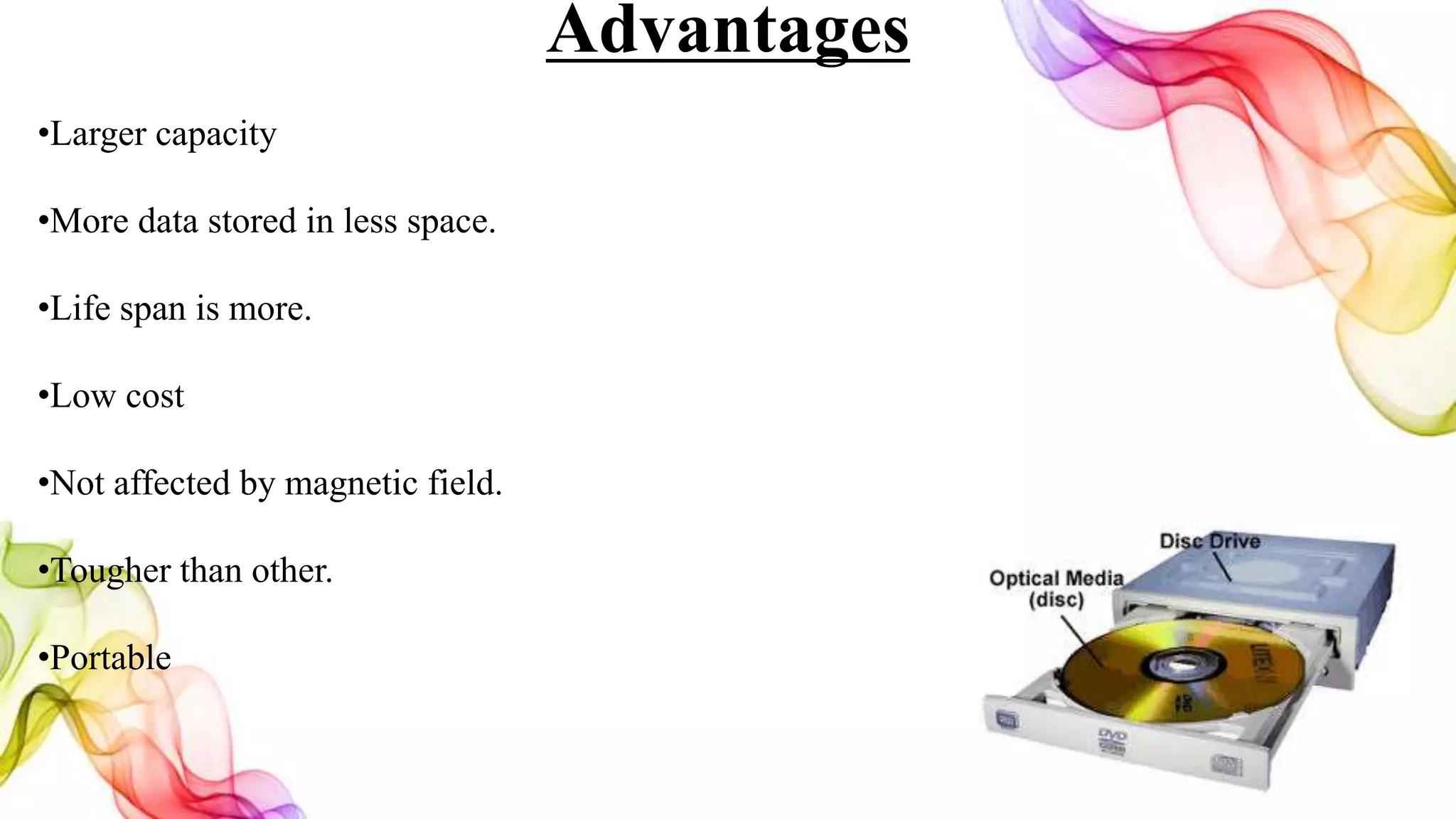 Advantages
•Larger capacity
•More data stored in less space.
•Life span is more.
•Low cost
•Not affected by magnetic field.
•Tougher than other.
•Portable
 