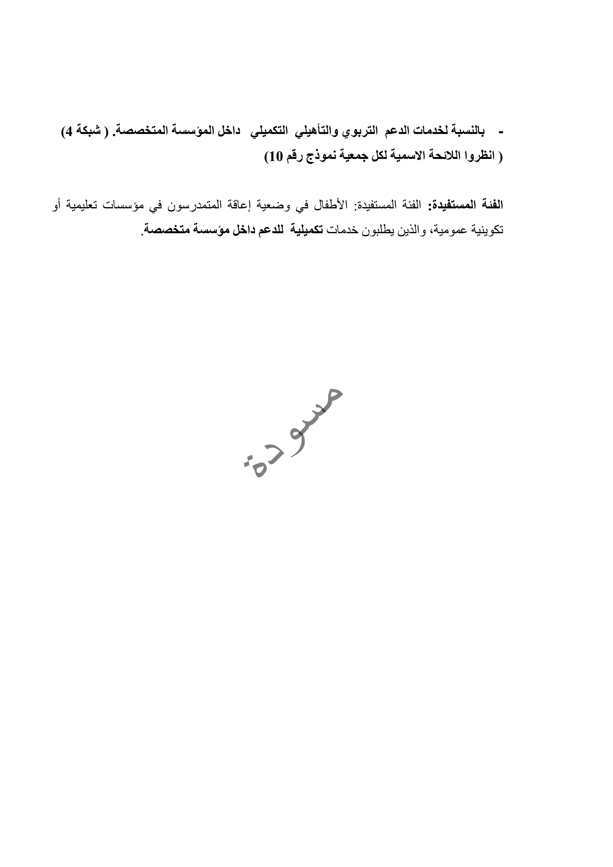 -‫والتأه‬ ‫التربوي‬ ‫الدعم‬ ‫لخدمات‬ ‫بالنسبة‬‫شبكة‬ .‫المتخصصة‬ ‫المؤسسة‬ ‫داخل‬ ‫التكميلي‬ ‫يلي‬4)
‫رقم‬ ‫نموذج‬ ‫جمعية‬ ‫لكل‬ ‫االسمية‬ ‫الالئحة‬ ‫انظروا‬10)
:‫المستفيدة‬ ‫الفئة‬‫أو‬ ‫تعليمية‬ ‫مؤسسات‬ ‫في‬ ‫المتمدرسون‬ ‫إعاقة‬ ‫وضعية‬ ‫في‬ ‫األطفال‬ :‫المستفيدة‬ ‫الفئة‬
‫خدمات‬ ‫يطلبون‬ ‫والذين‬ ،‫عمومية‬ ‫تكوينية‬‫متخصصة‬ ‫مؤسسة‬ ‫داخل‬ ‫للدعم‬ ‫تكميلية‬.
 