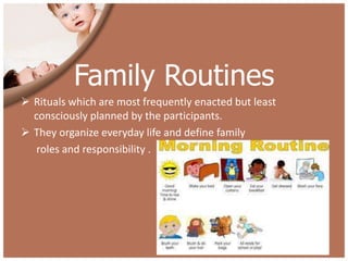 Family Routines
 Rituals which are most frequently enacted but least
  consciously planned by the participants.
 They organize everyday life and define family
   roles and responsibility .
 