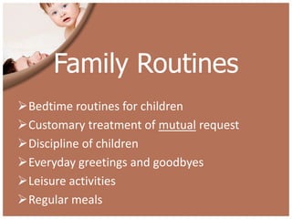 Family Routines
Bedtime routines for children
Customary treatment of mutual request
Discipline of children
Everyday greetings and goodbyes
Leisure activities
Regular meals
 