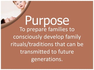 Purpose
    To prepare families to
 consciously develop family
rituals/traditions that can be
    transmitted to future
         generations.
 