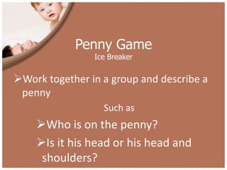 Penny Game
                Ice Breaker


Work together in a group and describe a
 penny
                  Such as
    Who is on the penny?
    Is it his head or his head and
     shoulders?
 
