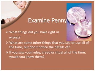 Examine Penny
 What things did you have right or
  wrong?
 What are some other things that you see or use all of
  the time, but don’t notice the details of?
 If you saw your rules, creed or ritual all of the time,
  would you know them?
 