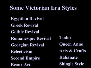 Some Victorian Era Styles Egyptian Revival  Greek Revival  Gothic Revival Romanesque Revival Georgian Revival Eclecticism Second Empire Beaux Art Tudor Queen Anne Arts & Crafts Italianate Shingle Style 