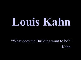 Louis Kahn “ What does the Building want to be?” – Kahn  