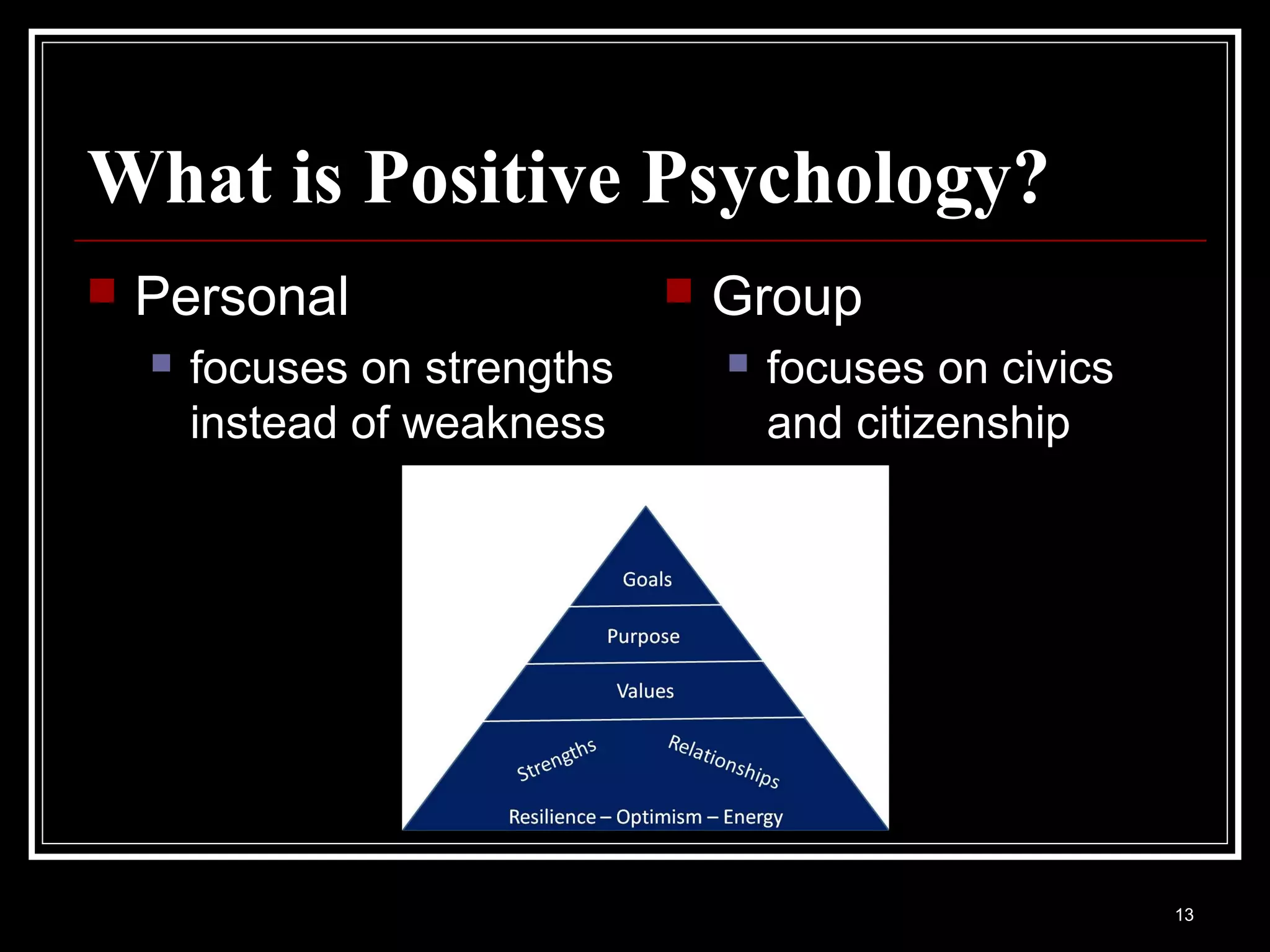 What is Positive Psychology?
   Personal                      Group
       focuses on strengths          focuses on civics
        instead of weakness            and citizenship




                                                           13
 