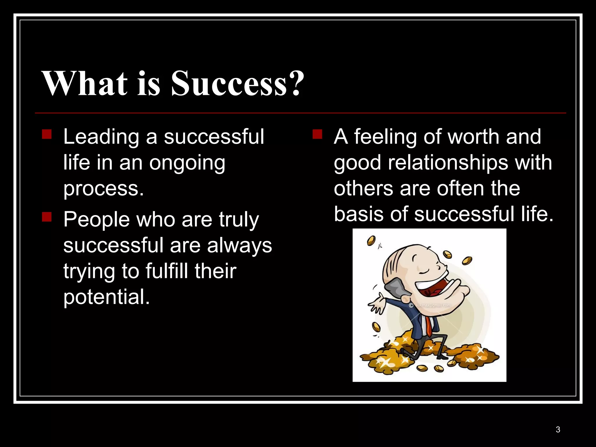 What is Success?
   Leading a successful         A feeling of worth and
    life in an ongoing            good relationships with
    process.                      others are often the
   People who are truly          basis of successful life.
    successful are always
    trying to fulfill their
    potential.




                                                              3
 