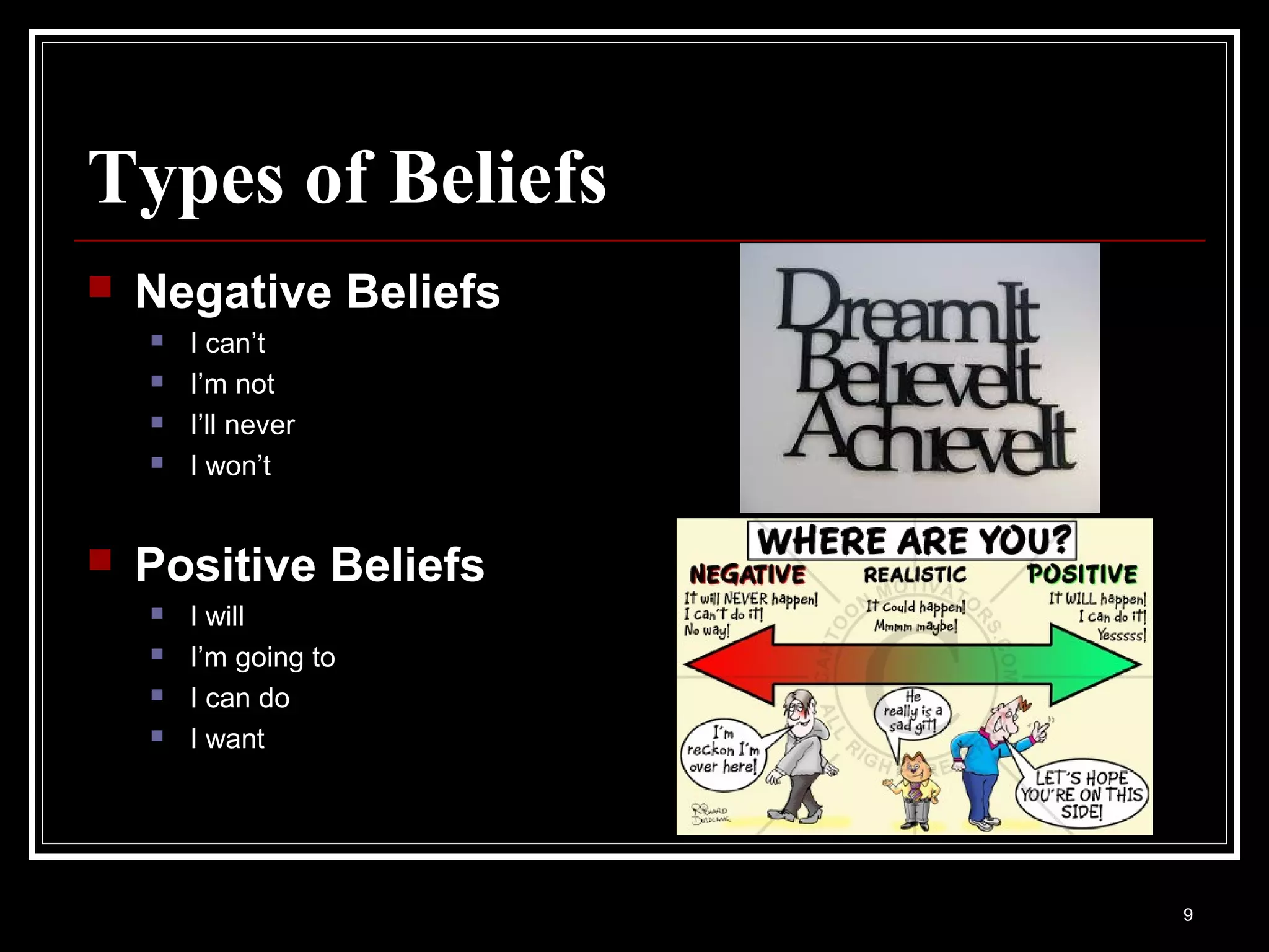 Types of Beliefs
   Negative Beliefs
       I can’t
       I’m not
       I’ll never
       I won’t


   Positive Beliefs
       I will
       I’m going to
       I can do
       I want




                       9
 
