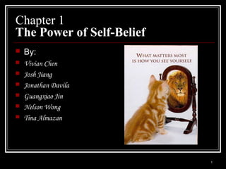 Chapter 1
The Power of Self-Belief
   By:
   Vivian Chen
   Josh Jiang
   Jonathan Davila
   Guangxiao Jin
   Nelson Wong
   Tina Almazan




                           1
 