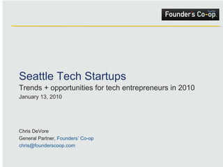 Seattle Tech Startups Trends + opportunities for tech entrepreneurs in 2010  January 13, 2010 Chris DeVore General Partner,  Founders’ Co-op [email_address] 