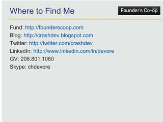 Where to Find Me Fund:  http://founderscoop.com Blog:  http://crashdev.blogspot.com Twitter:  http://twitter.com/crashdev LinkedIn:  http://www.linkedin.com/in/devore   GV: 206.801.1080 Skype: chdevore 