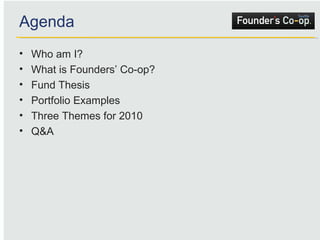 Agenda Who am I? What is Founders’ Co-op? Fund Thesis Portfolio Examples Three Themes for 2010 Q&A 