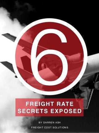6FREIGHT RATE
SECRETS EXPOSED
BY DARREN ASH
FREIGHT COST SOLUTIONS
 