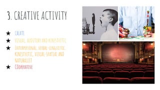 3. CREATIVE ACTIVITY
★ CREATE
★ VISUAL, AUDITORY AND KINESTHETIC
★ Interpersonal, verbal-linguistic,
KINESTHETIC, VISUAL-SPATIAL AND
NATURALIST
★ COoperative
 