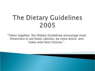 “Taken together, the Dietary Guidelines encourage most
Americans to eat fewer calories, be more active, and
make wise food choices.”1.
 
