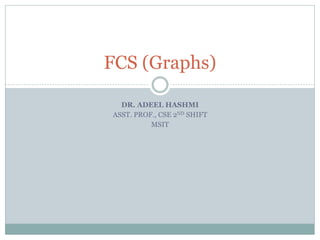 DR. ADEEL HASHMI
ASST. PROF., CSE 2ND SHIFT
MSIT
FCS (Graphs)
 