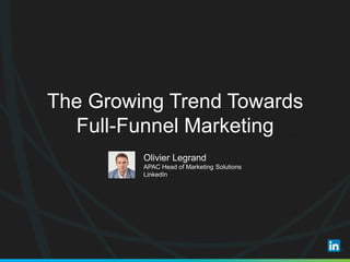 The Growing Trend Towards
Full-Funnel Marketing
Olivier Legrand
APAC Head of Marketing Solutions
LinkedIn
 