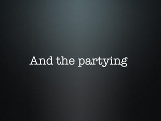 And the partying 