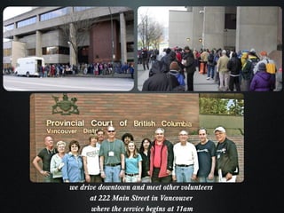 we drive downtown and meet other volunteers  at 222 Main Street in Vancouver  where the service begins at 11am 
