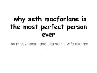 why seth macfarlane is
the most perfect person
ever
by missymacfarlane aka seth’s wife aka not
u
 