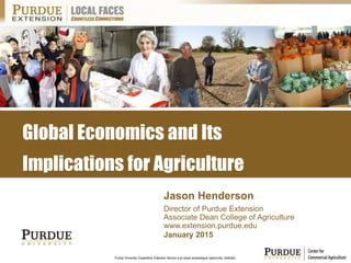 Purdue University Cooperative Extension Service is an equal access/equal opportunity institution.
January 2015
Jason Henderson
Director of Purdue Extension
Associate Dean College of Agriculture
www.extension.purdue.edu
Global Economics and Its
Implications for Agriculture
 