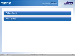 PROJECT
WRAP-UP                                                 DELIVERY CAPABILITIES




           Action Items

           Next Steps…




© FCS Software Solutions Ltd
  © FCS Software Solutions Ltd   PROPRIETARY-LIMITED DISTRIBUTION
                                   PROPRIETARY-LIMITED DISTRIBUTION             3232
 